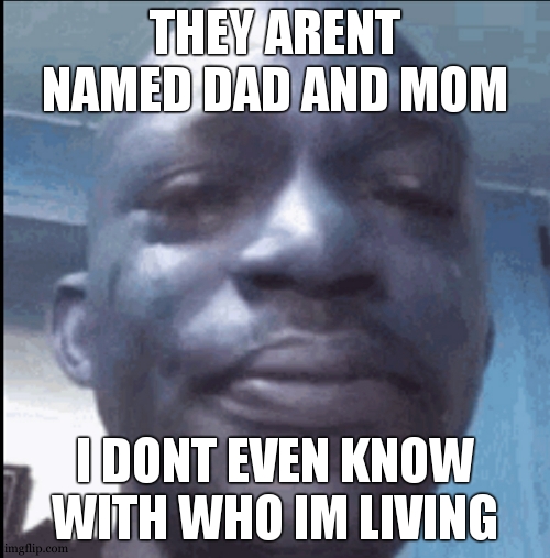 what is the biggest lie you've been told | THEY ARENT NAMED DAD AND MOM; I DONT EVEN KNOW WITH WHO IM LIVING | image tagged in crying black dude,daddy,mommy,liars | made w/ Imgflip meme maker