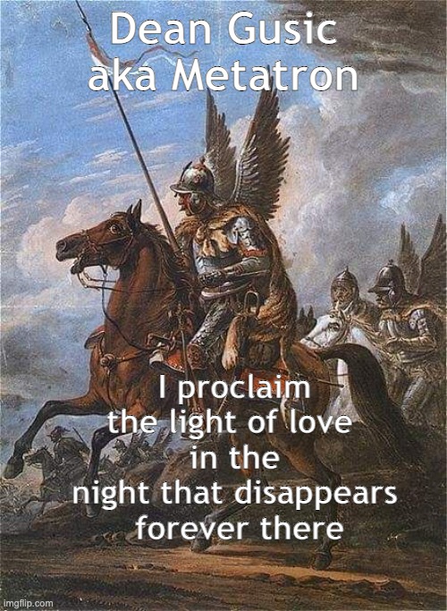 Dean Gusic aka Metatron | Dean Gusic
aka Metatron; I proclaim the light of love 
in the night that disappears  forever there | image tagged in bringing the change | made w/ Imgflip meme maker