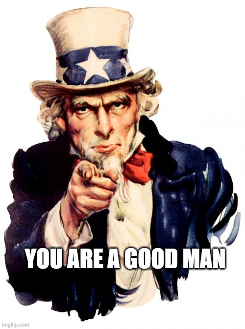 Uncle Sam Meme | YOU ARE A GOOD MAN | image tagged in memes,uncle sam | made w/ Imgflip meme maker