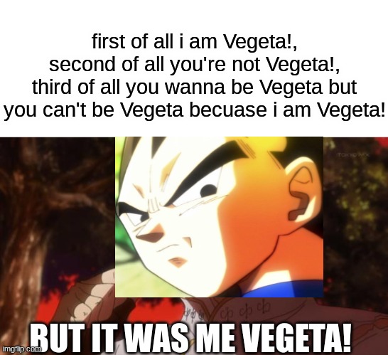 first of all... | first of all i am Vegeta!, second of all you're not Vegeta!, third of all you wanna be Vegeta but you can't be Vegeta becuase i am Vegeta! BUT IT WAS ME VEGETA! | image tagged in but it was me dio | made w/ Imgflip meme maker
