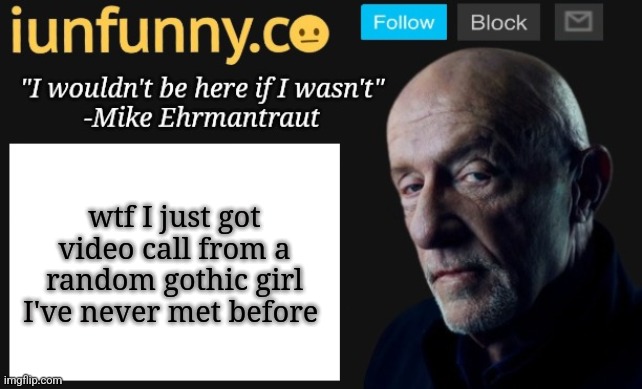 iUnFunny's Mike Ehrmantraut template | wtf I just got video call from a random gothic girl I've never met before | image tagged in iunfunny's mike ehrmantraut template | made w/ Imgflip meme maker