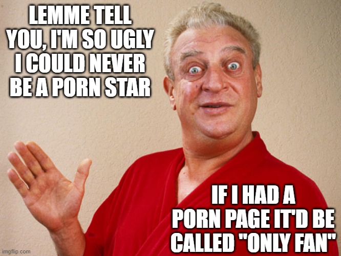 Only Fan | LEMME TELL YOU, I'M SO UGLY I COULD NEVER BE A PORN STAR; IF I HAD A PORN PAGE IT'D BE CALLED "ONLY FAN" | image tagged in rodney dangerfield | made w/ Imgflip meme maker