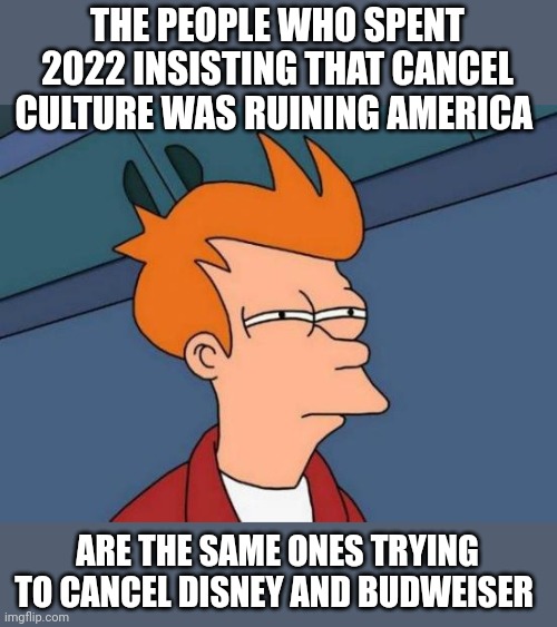 At least conservatives can admit that they're ruining America | THE PEOPLE WHO SPENT 2022 INSISTING THAT CANCEL CULTURE WAS RUINING AMERICA; ARE THE SAME ONES TRYING TO CANCEL DISNEY AND BUDWEISER | image tagged in memes,futurama fry,scumbag republicans,terrorists,conservative hypocrisy,cancel culture | made w/ Imgflip meme maker