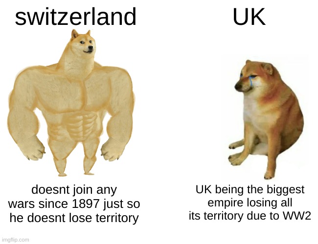 Buff Doge vs. Cheems Meme | switzerland; UK; UK being the biggest empire losing all its territory due to WW2; doesnt join any wars since 1897 just so he doesnt lose territory | image tagged in memes,buff doge vs cheems | made w/ Imgflip meme maker