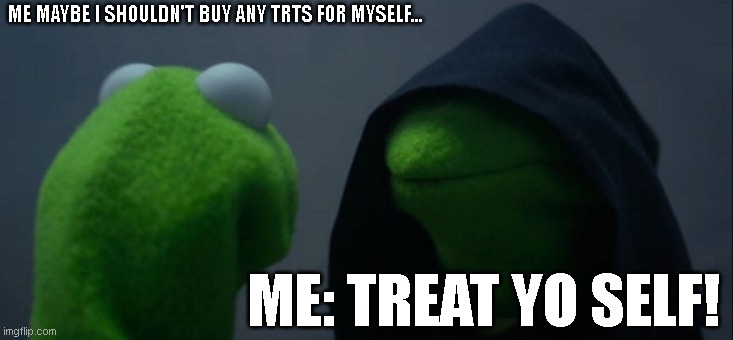 TRTS Happy Hoomens | ME MAYBE I SHOULDN'T BUY ANY TRTS FOR MYSELF... ME: TREAT YO SELF! | image tagged in memes,evil kermit | made w/ Imgflip meme maker