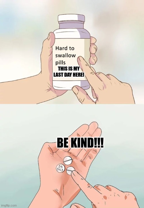 Goodbyeeeeeeeeeee | THIS IS MY LAST DAY HERE! BE KIND!!! | image tagged in memes,hard to swallow pills | made w/ Imgflip meme maker