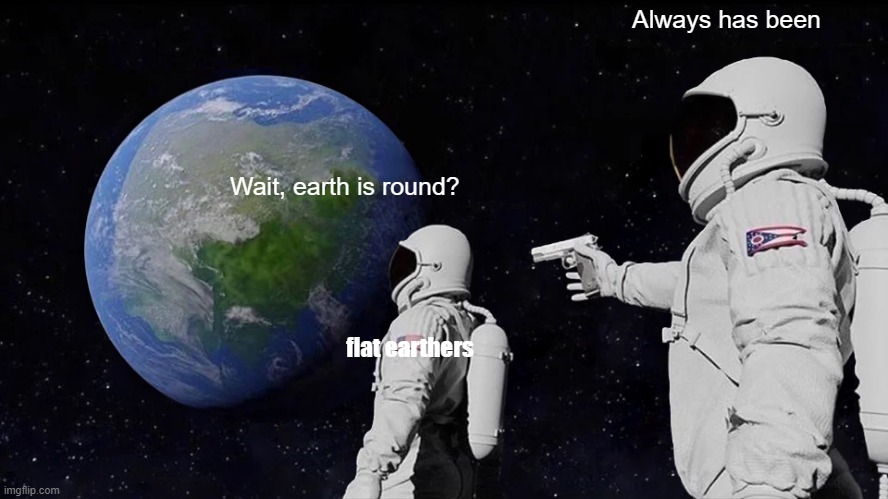 dx | Always has been; Wait, earth is round? flat earthers | image tagged in memes,always has been | made w/ Imgflip meme maker