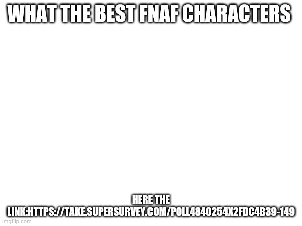 https://take.supersurvey.com/poll4840254x2fdC4B39-149 | WHAT THE BEST FNAF CHARACTERS; HERE THE LINK:HTTPS://TAKE.SUPERSURVEY.COM/POLL4840254X2FDC4B39-149 | image tagged in polls,fnaf | made w/ Imgflip meme maker