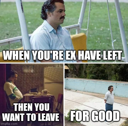 The depressing state of people when there ex have left | WHEN YOU'RE EX HAVE LEFT; THEN YOU WANT TO LEAVE; FOR GOOD | image tagged in memes,sad pablo escobar,funny memes,ex left | made w/ Imgflip meme maker