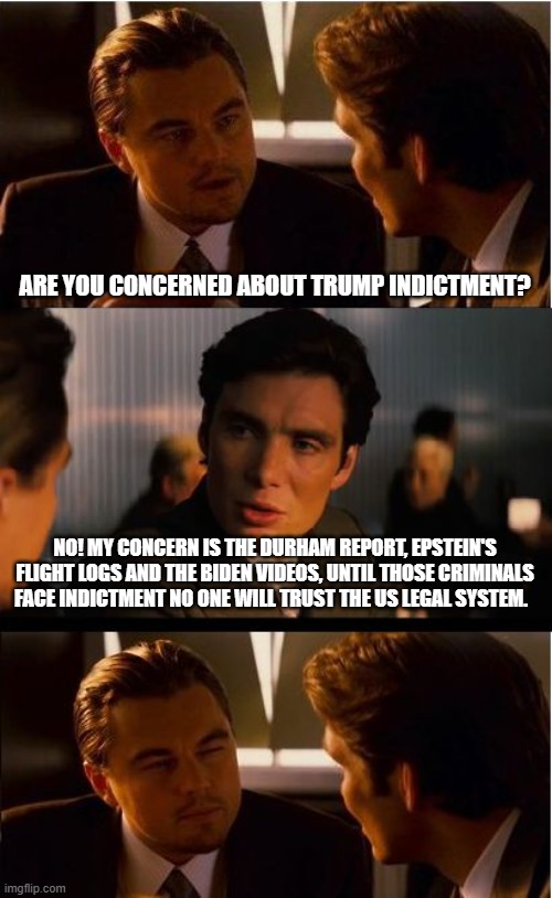 Political persecution over justice | ARE YOU CONCERNED ABOUT TRUMP INDICTMENT? NO! MY CONCERN IS THE DURHAM REPORT, EPSTEIN'S FLIGHT LOGS AND THE BIDEN VIDEOS, UNTIL THOSE CRIMINALS FACE INDICTMENT NO ONE WILL TRUST THE US LEGAL SYSTEM. | image tagged in inception,political persecution over justice,maga,trump 2024,democrat war on america,jail the bidens | made w/ Imgflip meme maker