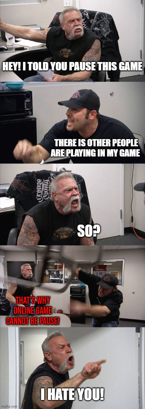 Parents doesn't believe us :( | HEY! I TOLD YOU PAUSE THIS GAME; THERE IS OTHER PEOPLE ARE PLAYING IN MY GAME; SO? THAT'S WHY ONLINE GAME CANNOT BE PAUSE! I HATE YOU! | image tagged in memes,american chopper argument | made w/ Imgflip meme maker