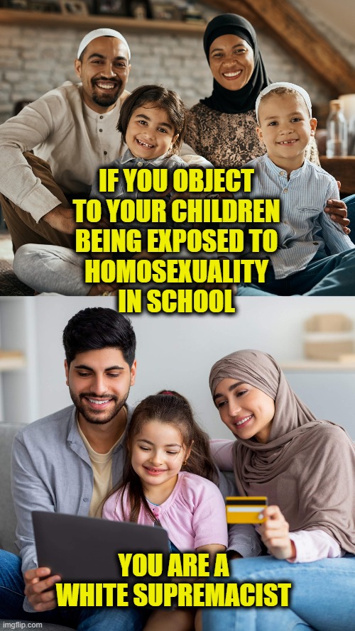 New Face Of White Supremacy | IF YOU OBJECT
TO YOUR CHILDREN
BEING EXPOSED TO
HOMOSEXUALITY
IN SCHOOL; YOU ARE A WHITE SUPREMACIST | image tagged in progressives | made w/ Imgflip meme maker