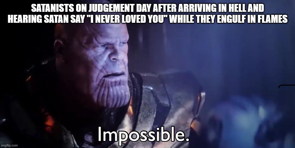 Thanos Impossible | SATANISTS ON JUDGEMENT DAY AFTER ARRIVING IN HELL AND HEARING SATAN SAY "I NEVER LOVED YOU" WHILE THEY ENGULF IN FLAMES | image tagged in thanos impossible | made w/ Imgflip meme maker