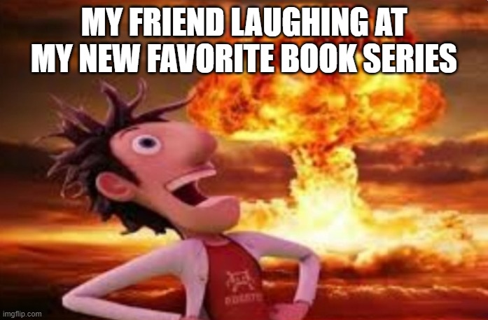 Flint Lockwood explosion | MY FRIEND LAUGHING AT MY NEW FAVORITE BOOK SERIES | image tagged in flint lockwood explosion | made w/ Imgflip meme maker