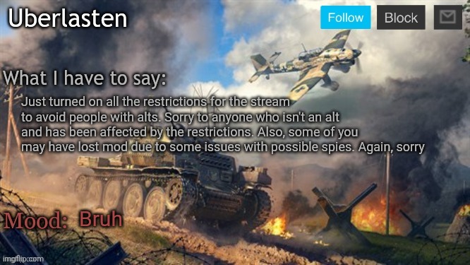 Uberlasten's announcement temp | Just turned on all the restrictions for the stream to avoid people with alts. Sorry to anyone who isn't an alt and has been affected by the restrictions. Also, some of you may have lost mod due to some issues with possible spies. Again, sorry; Bruh | image tagged in uberlasten's announcement temp | made w/ Imgflip meme maker