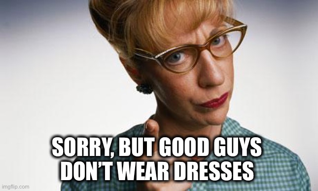 woman finger pointing | SORRY, BUT GOOD GUYS 
DON’T WEAR DRESSES | image tagged in woman finger pointing | made w/ Imgflip meme maker
