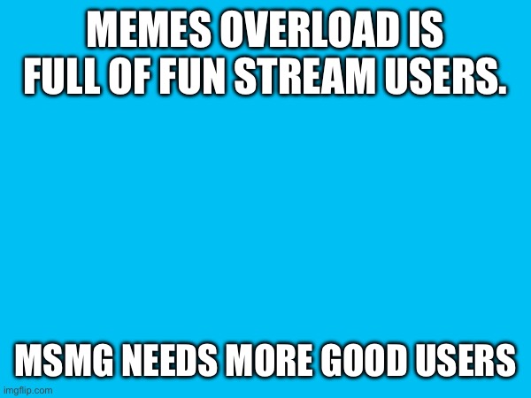 MEMES OVERLOAD IS FULL OF FUN STREAM USERS. MSMG NEEDS MORE GOOD USERS | made w/ Imgflip meme maker