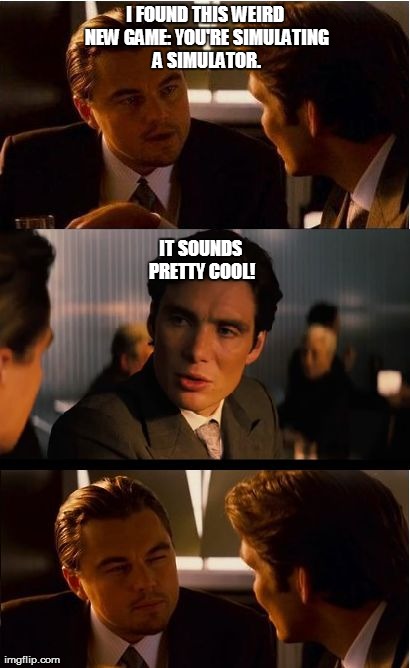 Inception Meme | I FOUND THIS WEIRD NEW GAME: YOU'RE SIMULATING A SIMULATOR. IT SOUNDS PRETTY COOL! | image tagged in memes,inception | made w/ Imgflip meme maker