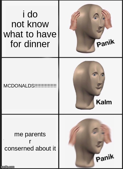 dinner time | i do not know what to have for dinner; MCDONALDS!!!!!!!!!!!!!!! me parents r conserned about it | image tagged in memes | made w/ Imgflip meme maker