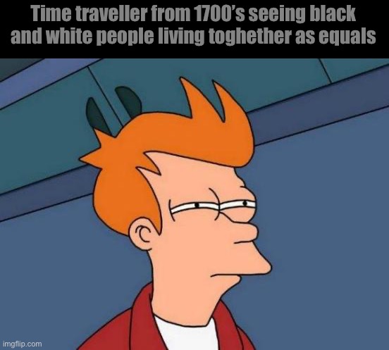 Futurama Fry | Time traveller from 1700’s seeing black and white people living toghether as equals | image tagged in memes,futurama fry | made w/ Imgflip meme maker