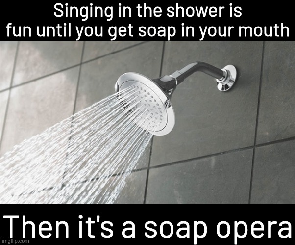 Shower Thoughts | Singing in the shower is fun until you get soap in your mouth; Then it's a soap opera | image tagged in shower thoughts | made w/ Imgflip meme maker