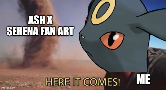 HERE IT COMES | ASH X SERENA FAN ART; ME | image tagged in here it comes,pokemon,shipping | made w/ Imgflip meme maker