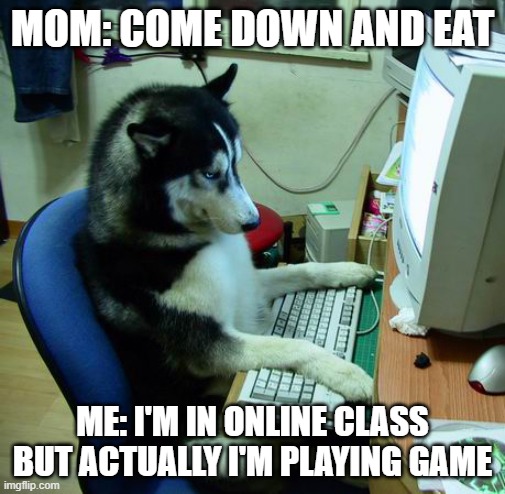 I Have No Idea What I Am Doing | MOM: COME DOWN AND EAT; ME: I'M IN ONLINE CLASS BUT ACTUALLY I'M PLAYING GAME | image tagged in memes,i have no idea what i am doing,game | made w/ Imgflip meme maker