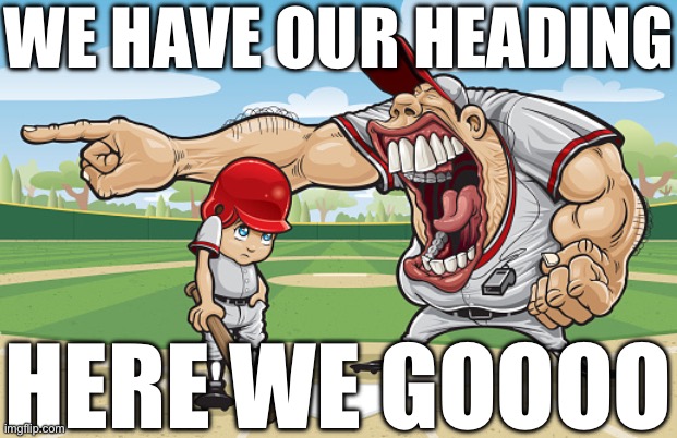 E | WE HAVE OUR HEADING; HERE WE GOOOO | image tagged in kid getting yelled at an angry baseball coach no watermarks | made w/ Imgflip meme maker