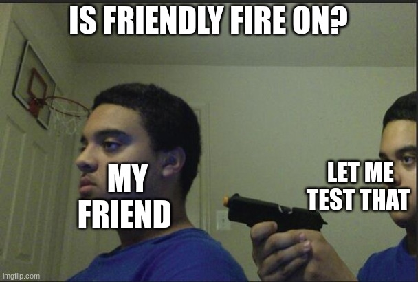 Trust Nobody, Not Even Yourself | IS FRIENDLY FIRE ON? MY FRIEND LET ME TEST THAT | image tagged in trust nobody not even yourself | made w/ Imgflip meme maker