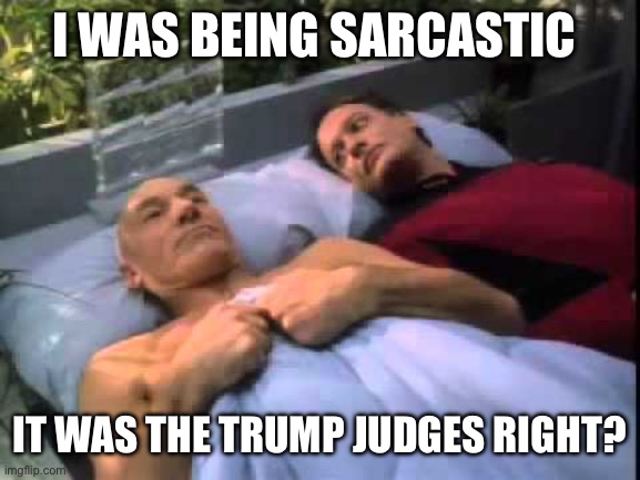 Picard in bed with Q | I WAS BEING SARCASTIC IT WAS THE TRUMP JUDGES RIGHT? | image tagged in picard in bed with q | made w/ Imgflip meme maker