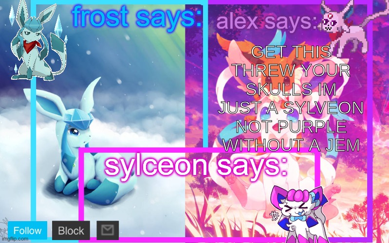 IM F**KING TIRED OF THIS SH- | GET THIS THREW YOUR SKULLS IM JUST A SYLVEON NOT PURPLE WITHOUT A JEM | image tagged in frost alex and sylceon shared announcement | made w/ Imgflip meme maker