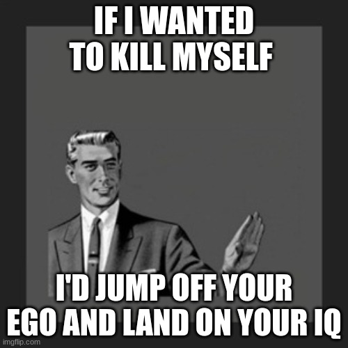 Kill Yourself Guy Meme | IF I WANTED TO KILL MYSELF; I'D JUMP OFF YOUR EGO AND LAND ON YOUR IQ | image tagged in memes,kill yourself guy | made w/ Imgflip meme maker