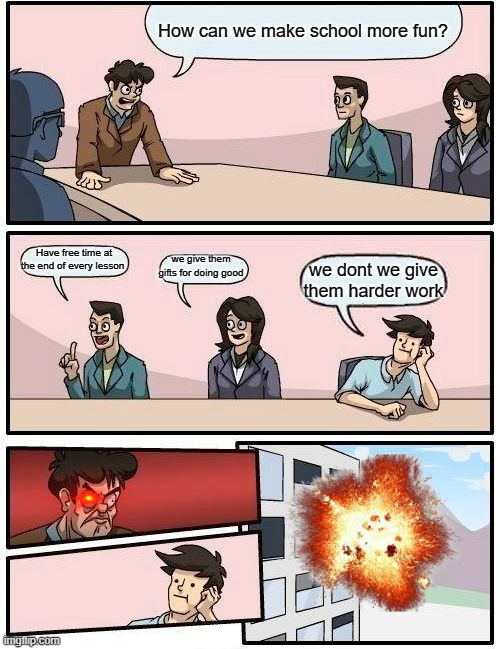 School be like: | How can we make school more fun? Have free time at the end of every lesson; we give them gifts for doing good; we dont we give them harder work | image tagged in memes,boardroom meeting suggestion,school meme | made w/ Imgflip meme maker