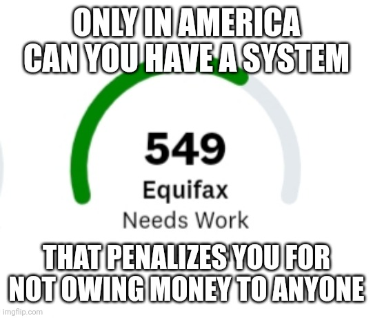 Credit scores are bullshit. | ONLY IN AMERICA CAN YOU HAVE A SYSTEM; THAT PENALIZES YOU FOR NOT OWING MONEY TO ANYONE | made w/ Imgflip meme maker