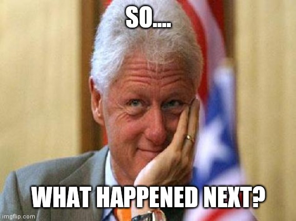 smiling bill clinton | SO.... WHAT HAPPENED NEXT? | image tagged in smiling bill clinton | made w/ Imgflip meme maker