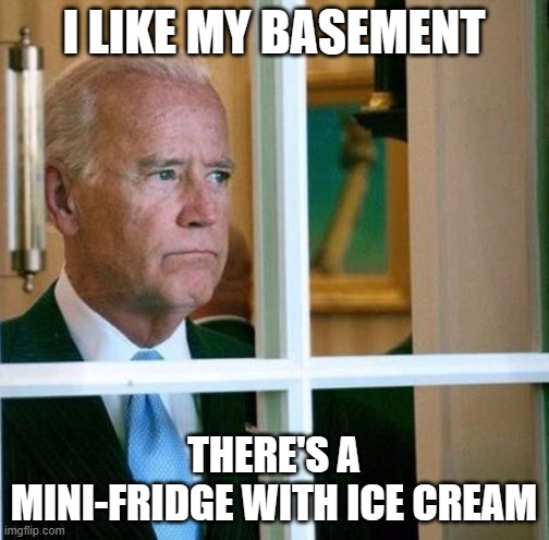 Sad Joe Biden | I LIKE MY BASEMENT THERE'S A MINI-FRIDGE WITH ICE CREAM | image tagged in sad joe biden | made w/ Imgflip meme maker