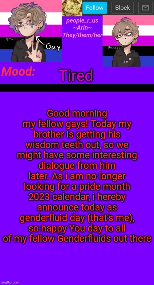 people_r_us announcement template v. 4.5 | Good morning my fellow gays! Today my brother is getting his wisdom teeth out, so we might have some interesting dialogue from him later. As i am no longer looking for a pride month 2023 calendar, i hereby announce today as genderfluid day (that's me), so happy You day to all of my fellow Genderfluids out there; Tired | image tagged in people_r_us announcement template v 4 5 | made w/ Imgflip meme maker