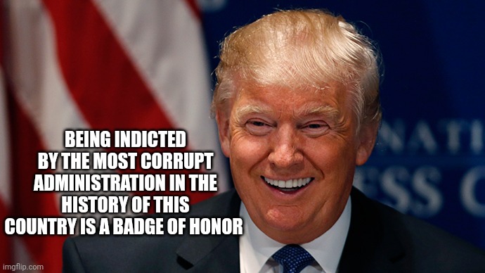 Smell the Fear | BEING INDICTED BY THE MOST CORRUPT ADMINISTRATION IN THE HISTORY OF THIS COUNTRY IS A BADGE OF HONOR | image tagged in laughing donald trump,democrats,cowards,criminals,government corruption,too damn high | made w/ Imgflip meme maker