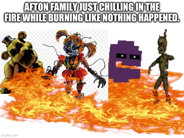 What a nice day… | AFTON FAMILY JUST CHILLING IN THE FIRE WHILE BURNING LIKE NOTHING HAPPENED. | image tagged in fnaf | made w/ Imgflip meme maker