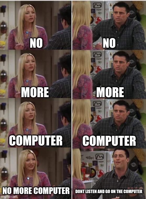 yes computer | NO; NO; MORE; MORE; COMPUTER; COMPUTER; NO MORE COMPUTER; DONT LISTEN AND GO ON THE COMPUTER | image tagged in phoebe joey | made w/ Imgflip meme maker