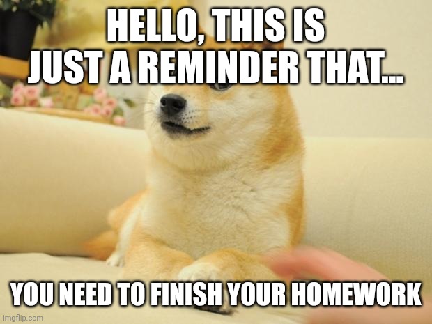 Doge 2 | HELLO, THIS IS JUST A REMINDER THAT... YOU NEED TO FINISH YOUR HOMEWORK | image tagged in memes,doge 2 | made w/ Imgflip meme maker