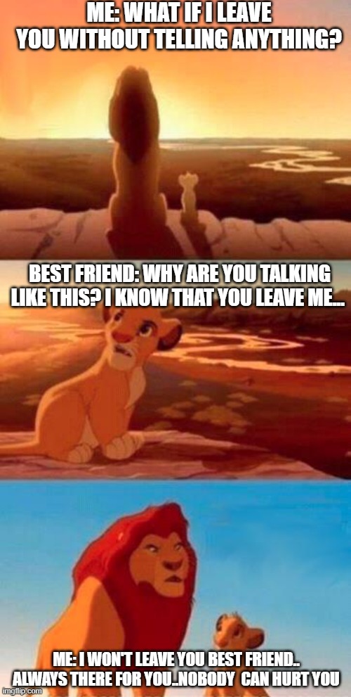 Lion King | ME: WHAT IF I LEAVE YOU WITHOUT TELLING ANYTHING? BEST FRIEND: WHY ARE YOU TALKING LIKE THIS? I KNOW THAT YOU LEAVE ME... ME: I WON'T LEAVE YOU BEST FRIEND.. ALWAYS THERE FOR YOU..NOBODY  CAN HURT YOU | image tagged in lion king,best friends,life | made w/ Imgflip meme maker