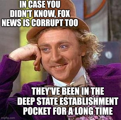 Creepy Condescending Wonka Meme | IN CASE YOU DIDN'T KNOW, FOX NEWS IS CORRUPT TOO THEY'VE BEEN IN THE DEEP STATE ESTABLISHMENT POCKET FOR A LONG TIME | image tagged in memes,creepy condescending wonka | made w/ Imgflip meme maker