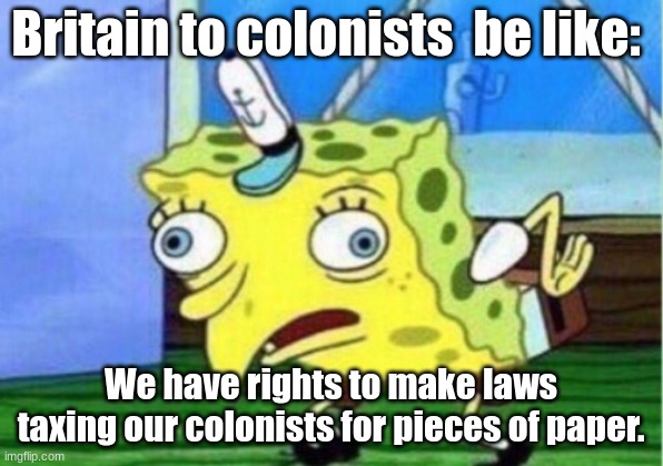 Mocking Spongebob | Britain to colonists  be like:; We have rights to make laws taxing our colonists for pieces of paper. | image tagged in memes,mocking spongebob | made w/ Imgflip meme maker