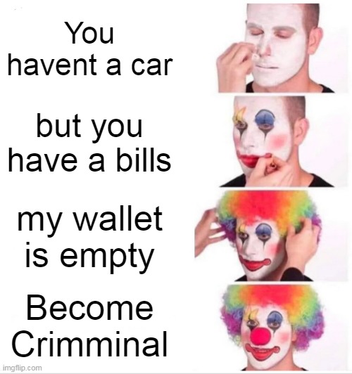 Clown Applying Makeup Meme | You havent a car; but you have a bills; my wallet is empty; Become Crimminal | image tagged in memes,clown applying makeup | made w/ Imgflip meme maker
