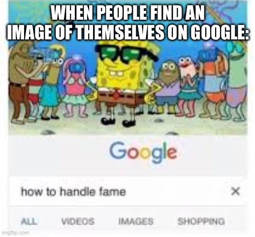 how to handle fame | WHEN PEOPLE FIND AN IMAGE OF THEMSELVES ON GOOGLE: | image tagged in how to handle fame | made w/ Imgflip meme maker