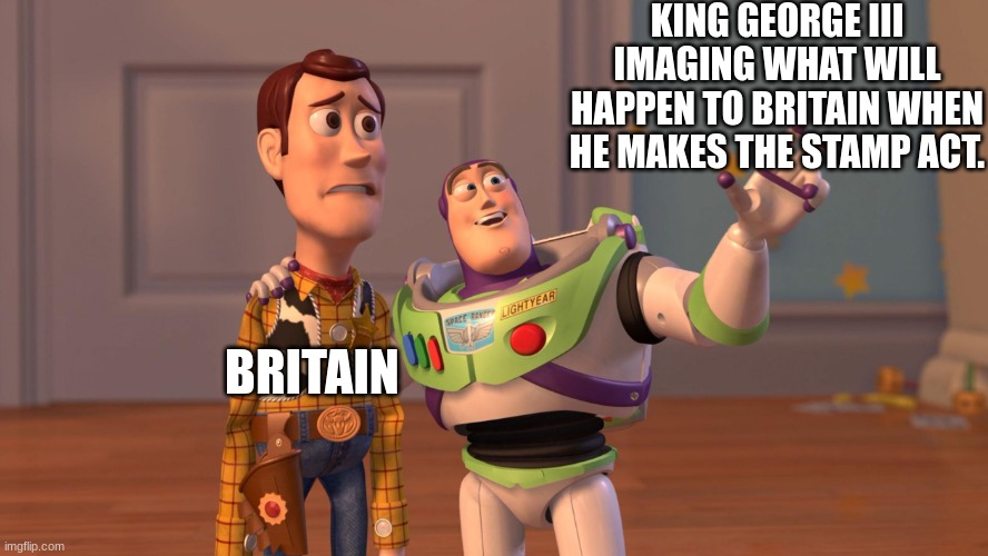 Woody and Buzz Lightyear Everywhere Widescreen | KING GEORGE III IMAGING WHAT WILL HAPPEN TO BRITAIN WHEN HE MAKES THE STAMP ACT. BRITAIN | image tagged in woody and buzz lightyear everywhere widescreen | made w/ Imgflip meme maker