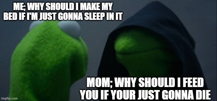 Why should I make my bed | ME; WHY SHOULD I MAKE MY BED IF I'M JUST GONNA SLEEP IN IT; MOM; WHY SHOULD I FEED YOU IF YOUR JUST GONNA DIE | image tagged in memes,evil kermit | made w/ Imgflip meme maker