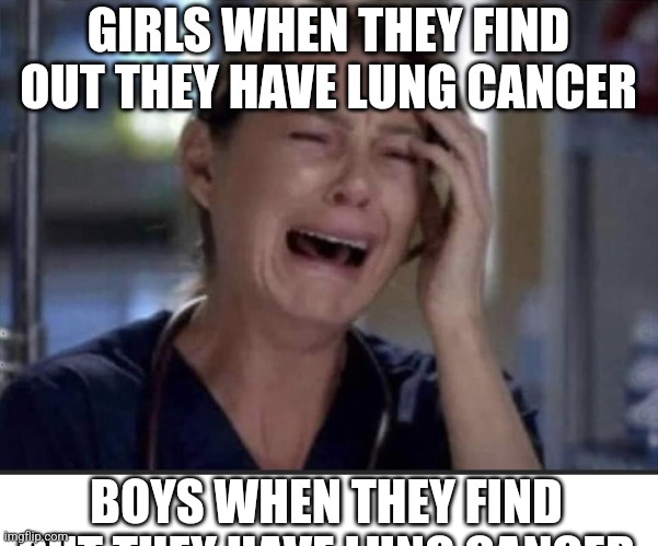 y'all know who's next | GIRLS WHEN THEY FIND OUT THEY HAVE LUNG CANCER; BOYS WHEN THEY FIND OUT THEY HAVE LUNG CANCER | image tagged in crying woman | made w/ Imgflip meme maker