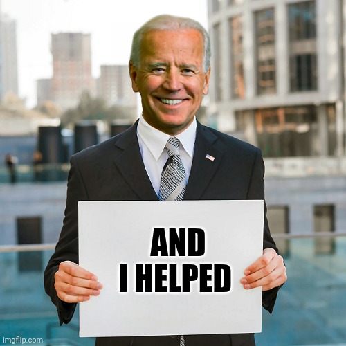 Joe Biden Blank Sign | AND I HELPED | image tagged in joe biden blank sign | made w/ Imgflip meme maker